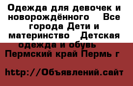 Одежда для девочек и новорождённого  - Все города Дети и материнство » Детская одежда и обувь   . Пермский край,Пермь г.
